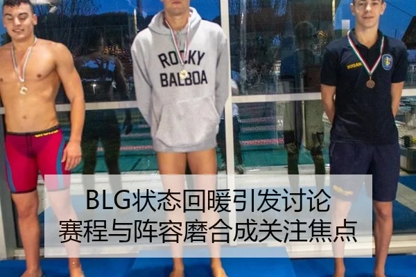 BLG状态回暖引发讨论 赛程与阵容磨合成关注焦点